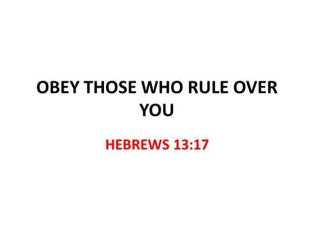 OBEY THOSE WHO RULE OVER YOU HEBREWS 13:17. OBEY THOSE WHO RULE OVER YOU Hebrews 13:7,17 How do elders rule over the church? “No authority…just examples”