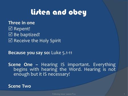 Listen and obey Three in one  Repent!  Be baptized!  Receive the Holy Spirit Because you say so: Luke 5.1-11 Scene One – Hearing IS important. Everything.