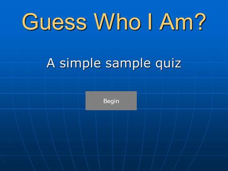 Guess Who I Am? A simple sample quiz Begin.