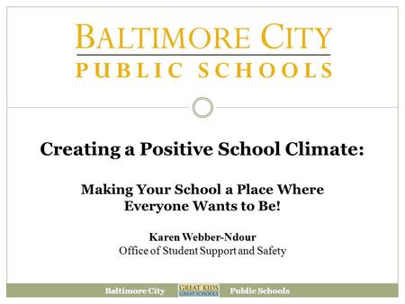 Baltimore City Public Schools Creating a Positive School Climate: Making Your School a Place Where Everyone Wants to Be! Karen Webber-Ndour Office of Student.