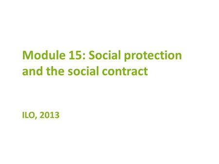 Module 15: Social protection and the social contract ILO, 2013.