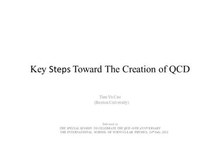 Key Steps Toward The Creation of QCD Tian Yu Cao (Boston University) Delivered at THE SPECIAL SESSION TO CELEBRATE THE QCD 40TH ANNIVERSARY THE INTERNATIONAL.