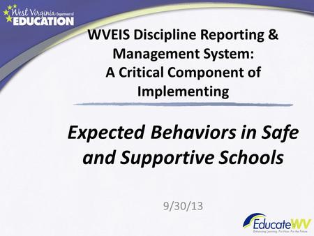 WVEIS Discipline Reporting & Management System: A Critical Component of Implementing Expected Behaviors in Safe and Supportive Schools 9/30/13 1.