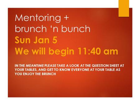 Mentoring + brunch ‘n bunch Sun Jan 5 We will begin 11:40 am IN THE MEANTIME PLEASE TAKE A LOOK AT THE QUESTION SHEET AT YOUR TABLES, AND GET TO KNOW EVERYONE.