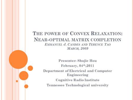 T HE POWER OF C ONVEX R ELAXATION : N EAR - OPTIMAL MATRIX COMPLETION E MMANUEL J. C ANDES AND T ERENCE T AO M ARCH, 2009 Presenter: Shujie Hou February,