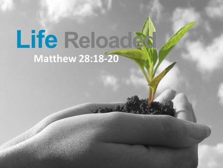 Life Reloaded Matthew 28:18-20. Life Reloaded “All authority in heaven and on earth has been given to me. Therefore go and make disciples of all nations,