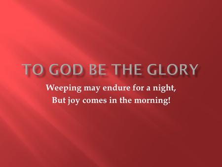 Weeping may endure for a night, But joy comes in the morning!