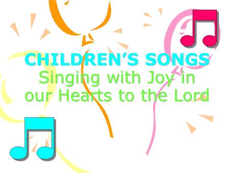 CHILDREN’S SONGS Singing with Joy in our Hearts to the Lord.