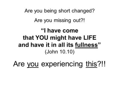 Are you being short changed? Are you missing out?! “I have come that YOU might have LIFE and have it in all its fullness” (John 10.10) Are you experiencing.