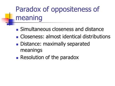 Paradox of oppositeness of meaning Simultaneous closeness and distance Closeness: almost identical distributions Distance: maximally separated meanings.