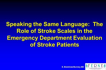 E. Bradshaw Bunney, MD Speaking the Same Language: The Role of Stroke Scales in the Emergency Department Evaluation of Stroke Patients.