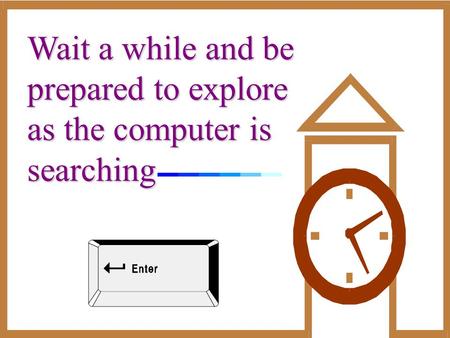 Wait a while and be prepared to explore as the computer is searching.