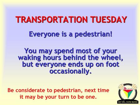 Transportation Tuesday TRANSPORTATION TUESDAY Everyone is a pedestrian! You may spend most of your waking hours behind the wheel, but everyone ends up.