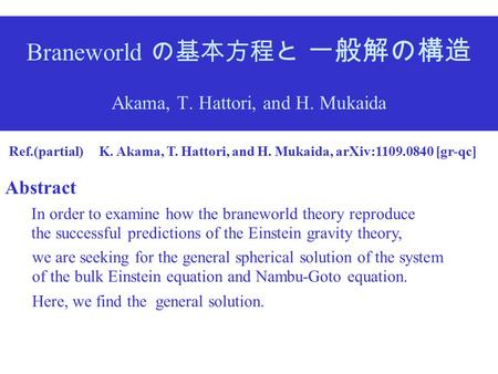 Braneworld の基本方程と 一般解の構造 Akama, T. Hattori, and H. Mukaida Ref.(partial) K. Akama, T. Hattori, and H. Mukaida, arXiv:1109.0840 [gr-qc] Abstract In order.