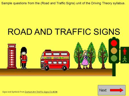 ROAD AND TRAFFIC SIGNS Sample questions from the (Road and Traffic Signs) unit of the Driving Theory syllabus. Signs and Symbols from Instant Art Traffic.