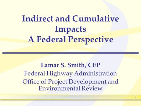 1 Indirect and Cumulative Impacts A Federal Perspective Lamar S. Smith, CEP Federal Highway Administration Office of Project Development and Environmental.