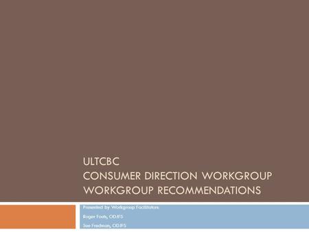 ULTCBC CONSUMER DIRECTION WORKGROUP WORKGROUP RECOMMENDATIONS Presented by Workgroup Facilitators: Roger Fouts, ODJFS Sue Fredman, ODJFS.