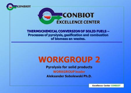 Excellence Center CONBIOT THERMOCHEMICAL CONVERSION OF SOLID FUELS – Processes of pyrolysis, gasification and combustion of biomass an wastes. WORKGROUP.