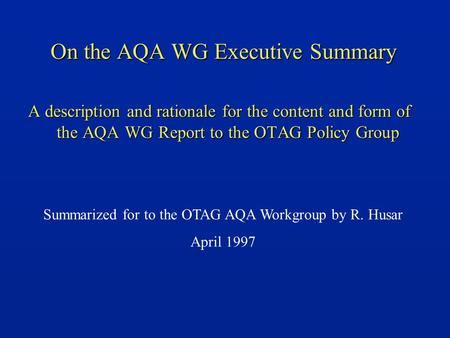 On the AQA WG Executive Summary A description and rationale for the content and form of the AQA WG Report to the OTAG Policy Group Summarized for to the.