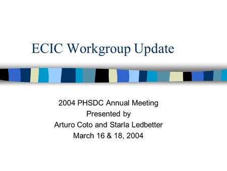 ECIC Workgroup Update 2004 PHSDC Annual Meeting Presented by Arturo Coto and Starla Ledbetter March 16 & 18, 2004.