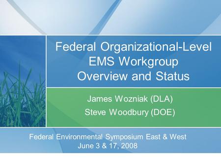 Federal Organizational-Level EMS Workgroup Overview and Status James Wozniak (DLA) Steve Woodbury (DOE) Federal Environmental Symposium East & West June.
