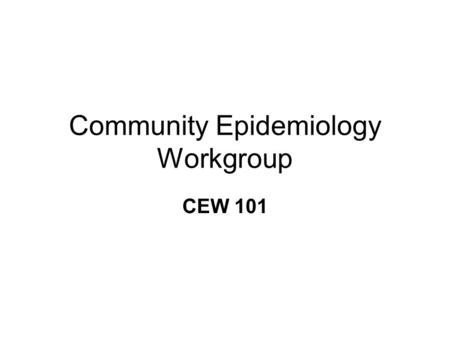 Community Epidemiology Workgroup CEW 101. CEW, Why Am I Here? You have been identified as an important stakeholder –In our community –In our state –In.