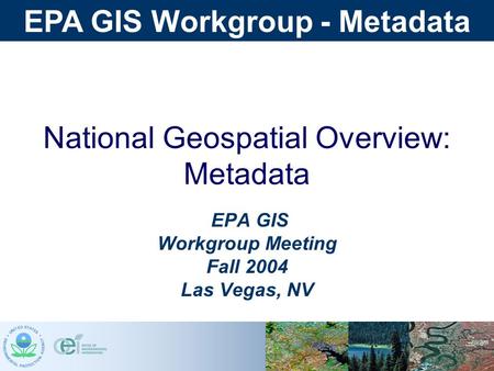 EPA GIS Workgroup - Metadata National Geospatial Overview: Metadata EPA GIS Workgroup Meeting Fall 2004 Las Vegas, NV.
