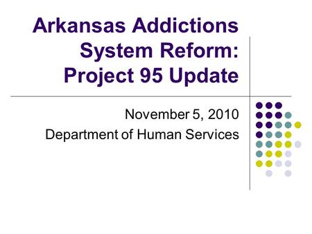 Arkansas Addictions System Reform: Project 95 Update November 5, 2010 Department of Human Services.