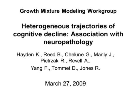 Growth Mixture Modeling Workgroup Heterogeneous trajectories of cognitive decline: Association with neuropathology Hayden K., Reed B., Chelune G., Manly.