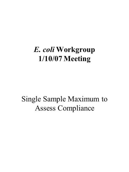 E. coli Workgroup 1/10/07 Meeting Single Sample Maximum to Assess Compliance.