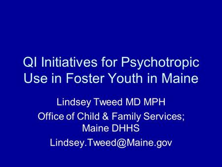 QI Initiatives for Psychotropic Use in Foster Youth in Maine Lindsey Tweed MD MPH Office of Child & Family Services; Maine DHHS