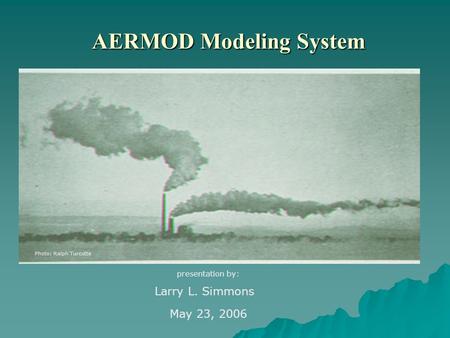AERMOD Modeling System Photo: Ralph Turcotte presentation by: Larry L. Simmons May 23, 2006.