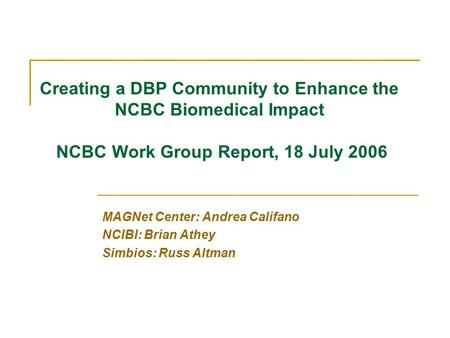 MAGNet Center: Andrea Califano NCIBI: Brian Athey Simbios: Russ Altman Creating a DBP Community to Enhance the NCBC Biomedical Impact NCBC Work Group Report,