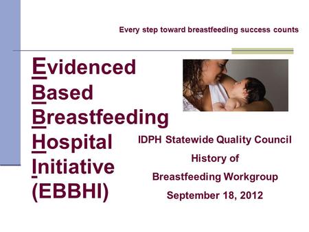 E videnced Based Breastfeeding Hospital Initiative (EBBHI) Every step toward breastfeeding success counts IDPH Statewide Quality Council History of Breastfeeding.