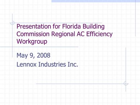 Presentation for Florida Building Commission Regional AC Efficiency Workgroup May 9, 2008 Lennox Industries Inc.