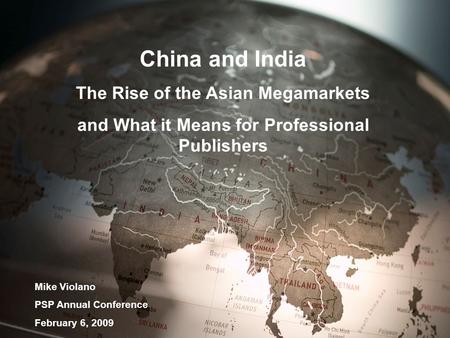 China and India The Rise of the Asian Megamarkets and What it Means for Professional Publishers Mike Violano PSP Annual Conference February 6, 2009.