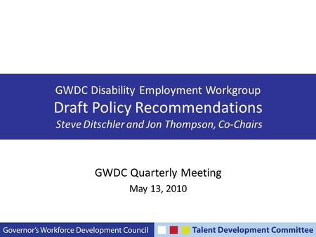 GWDC Disability Employment Workgroup Draft Policy Recommendations Steve Ditschler and Jon Thompson, Co-Chairs GWDC Quarterly Meeting May 13, 2010.