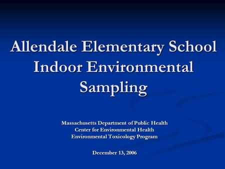 Allendale Elementary School Indoor Environmental Sampling Massachusetts Department of Public Health Center for Environmental Health Environmental Toxicology.