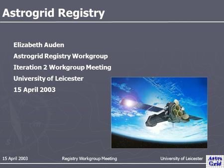 15 April 2003 Registry Workgroup Meeting University of Leicester Astrogrid Registry Elizabeth Auden Astrogrid Registry Workgroup Iteration 2 Workgroup.
