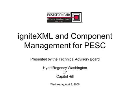 IgniteXML and Component Management for PESC Presented by the Technical Advisory Board Hyatt Regency Washington On Capitol Hill Wednesday, April 8, 2009.