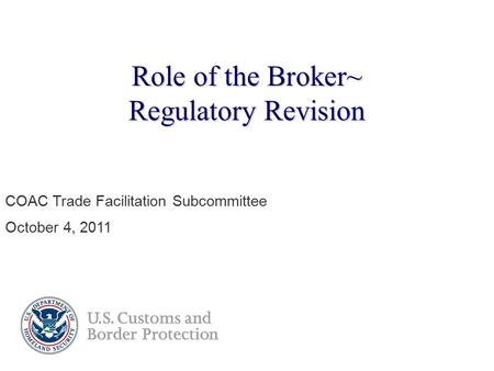 Role of the Broker~ Regulatory Revision COAC Trade Facilitation Subcommittee October 4, 2011.