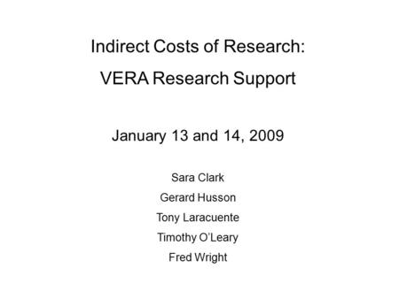 Indirect Costs of Research: VERA Research Support January 13 and 14, 2009 Sara Clark Gerard Husson Tony Laracuente Timothy O’Leary Fred Wright.