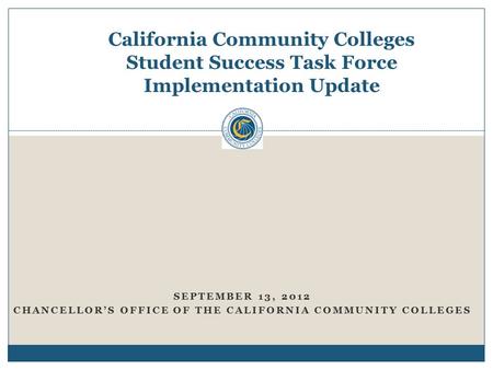California Community Colleges Student Success Task Force Implementation Update SEPTEMBER 13, 2012 CHANCELLOR’S OFFICE OF THE CALIFORNIA COMMUNITY COLLEGES.