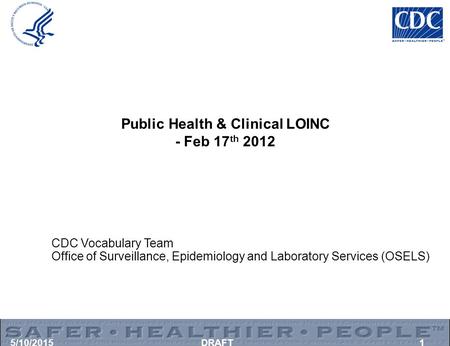 5/10/2015DRAFT1 Public Health & Clinical LOINC - Feb 17 th 2012 CDC Vocabulary Team Office of Surveillance, Epidemiology and Laboratory Services (OSELS)