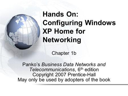 Hands On: Configuring Windows XP Home for Networking Chapter 1b Panko’s Business Data Networks and Telecommunications, 6 th edition Copyright 2007 Prentice-Hall.