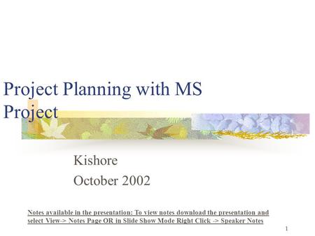 1 Project Planning with MS Project Kishore October 2002 Notes available in the presentation: To view notes download the presentation and select View->