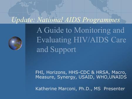 Update: National AIDS Programmes FHI, Horizons, HHS-CDC & HRSA, Macro, Measure, Synergy, USAID, WHO,UNAIDS Katherine Marconi, Ph.D., MS Presenter A Guide.