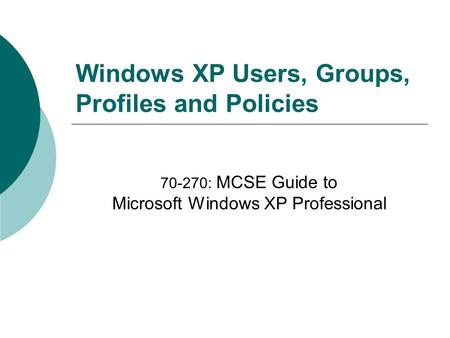 Windows XP Users, Groups, Profiles and Policies 70-270: MCSE Guide to Microsoft Windows XP Professional.