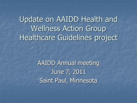 Update on AAIDD Health and Wellness Action Group Healthcare Guidelines project AAIDD Annual meeting June 7, 2011 Saint Paul, Minnesota.