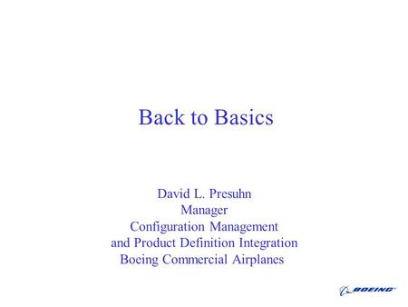 Back to Basics David L. Presuhn Manager Configuration Management and Product Definition Integration Boeing Commercial Airplanes.